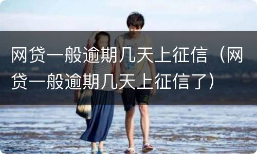 网贷一般逾期几天上征信（网贷一般逾期几天上征信了）