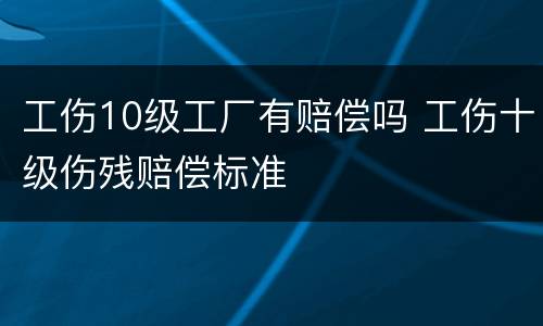 工伤10级工厂有赔偿吗 工伤十级伤残赔偿标准