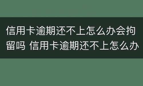 信用卡逾期还不上怎么办会拘留吗 信用卡逾期还不上怎么办会拘留吗会坐牢吗