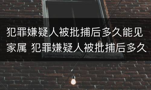犯罪嫌疑人被批捕后多久能见家属 犯罪嫌疑人被批捕后多久能见家属啊
