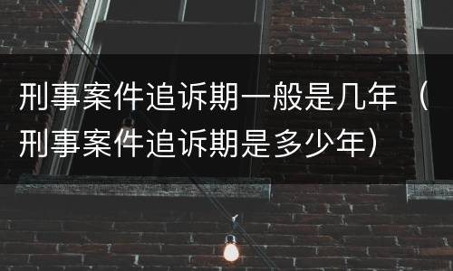 刑事案件追诉期一般是几年（刑事案件追诉期是多少年）