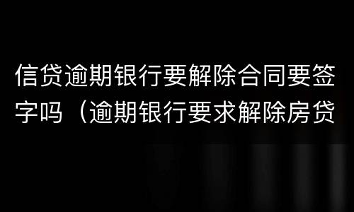 信贷逾期银行要解除合同要签字吗（逾期银行要求解除房贷合同）