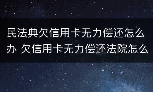 民法典欠信用卡无力偿还怎么办 欠信用卡无力偿还法院怎么判