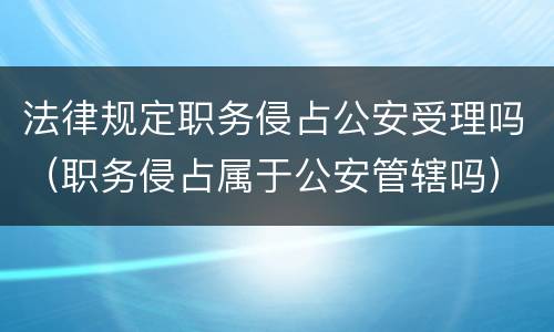 法律规定职务侵占公安受理吗（职务侵占属于公安管辖吗）