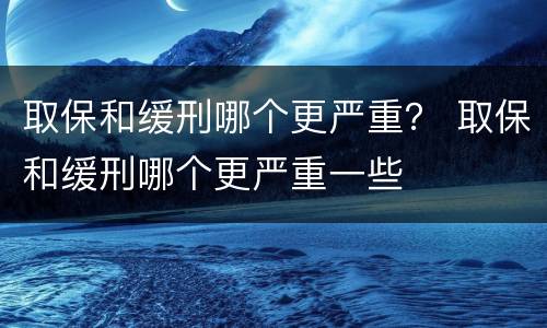 取保和缓刑哪个更严重？ 取保和缓刑哪个更严重一些