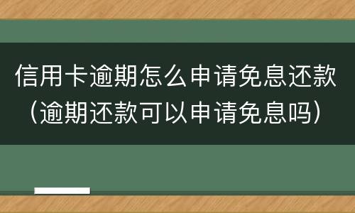 信用卡逾期怎么申请免息还款（逾期还款可以申请免息吗）