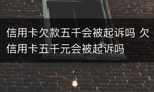 信用卡欠款五千会被起诉吗 欠信用卡五千元会被起诉吗