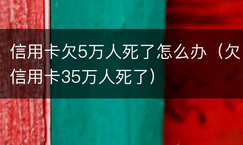 信用卡欠5万人死了怎么办（欠信用卡35万人死了）
