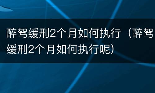 醉驾缓刑2个月如何执行（醉驾缓刑2个月如何执行呢）