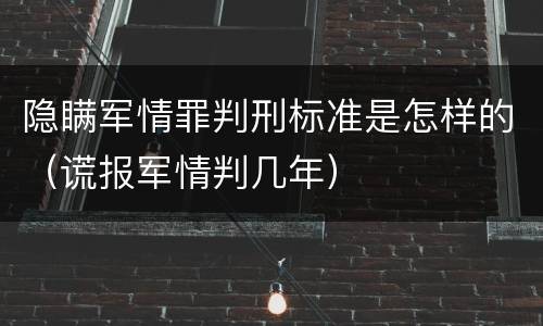 隐瞒军情罪判刑标准是怎样的（谎报军情判几年）
