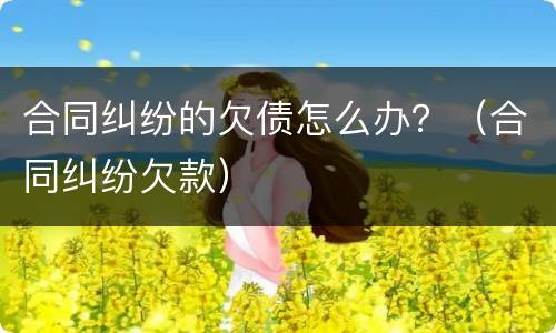 合同纠纷的欠债怎么办？（合同纠纷欠款）