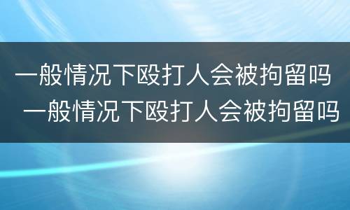 一般情况下殴打人会被拘留吗 一般情况下殴打人会被拘留吗多久