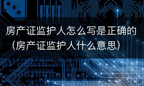 房产证监护人怎么写是正确的（房产证监护人什么意思）
