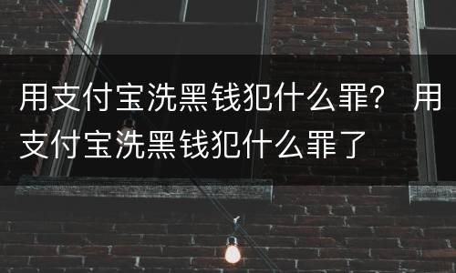 用支付宝洗黑钱犯什么罪？ 用支付宝洗黑钱犯什么罪了