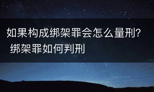 如果构成绑架罪会怎么量刑？ 绑架罪如何判刑