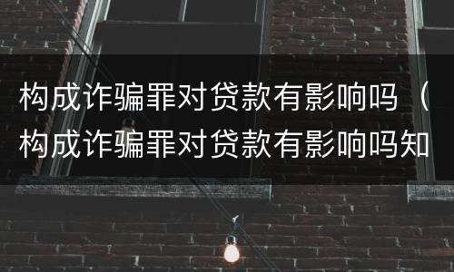 构成诈骗罪对贷款有影响吗（构成诈骗罪对贷款有影响吗知乎）
