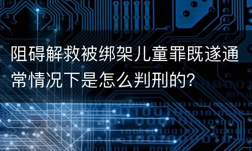 阻碍解救被绑架儿童罪既遂通常情况下是怎么判刑的？