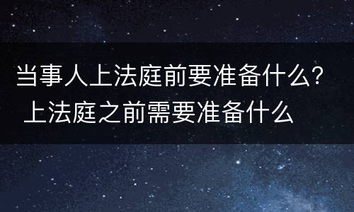 当事人上法庭前要准备什么？ 上法庭之前需要准备什么