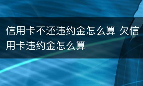 信用卡不还违约金怎么算 欠信用卡违约金怎么算