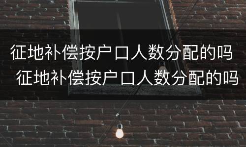 征地补偿按户口人数分配的吗 征地补偿按户口人数分配的吗怎么算