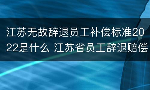 江苏无故辞退员工补偿标准2022是什么 江苏省员工辞退赔偿标准