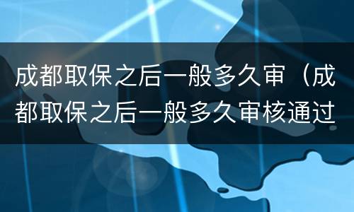 成都取保之后一般多久审（成都取保之后一般多久审核通过）