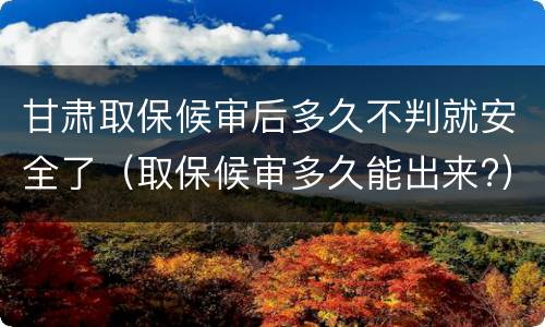 甘肃取保候审后多久不判就安全了（取保候审多久能出来?）