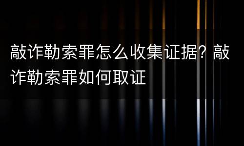 敲诈勒索罪怎么收集证据? 敲诈勒索罪如何取证