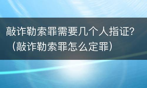 敲诈勒索罪需要几个人指证？（敲诈勒索罪怎么定罪）