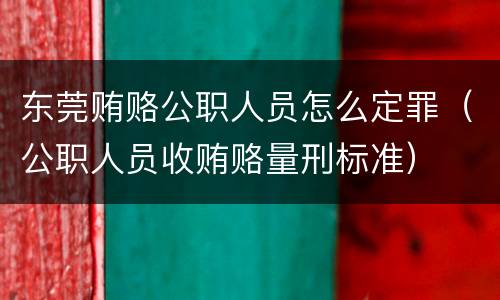 东莞贿赂公职人员怎么定罪（公职人员收贿赂量刑标准）