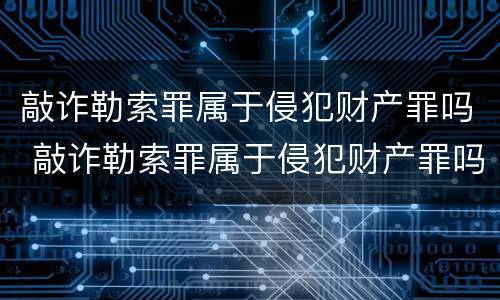 敲诈勒索罪属于侵犯财产罪吗 敲诈勒索罪属于侵犯财产罪吗怎么判
