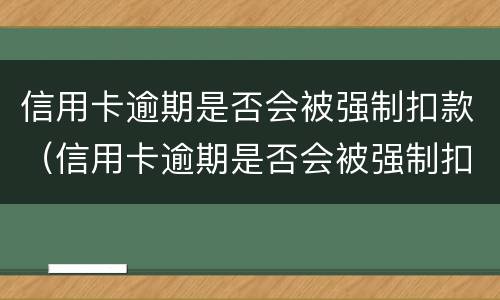 信用卡逾期是否会被强制扣款（信用卡逾期是否会被强制扣款呢）