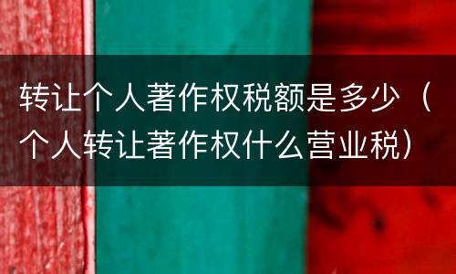 转让个人著作权税额是多少（个人转让著作权什么营业税）