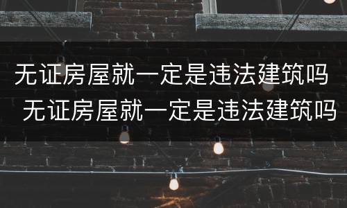 无证房屋就一定是违法建筑吗 无证房屋就一定是违法建筑吗为什么
