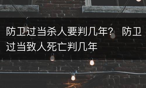防卫过当杀人要判几年？ 防卫过当致人死亡判几年
