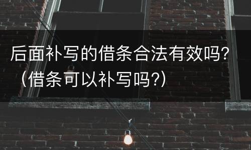 后面补写的借条合法有效吗？（借条可以补写吗?）