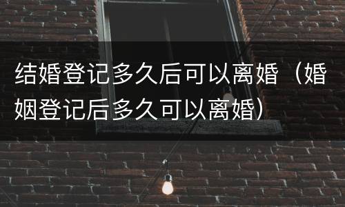 结婚登记多久后可以离婚（婚姻登记后多久可以离婚）