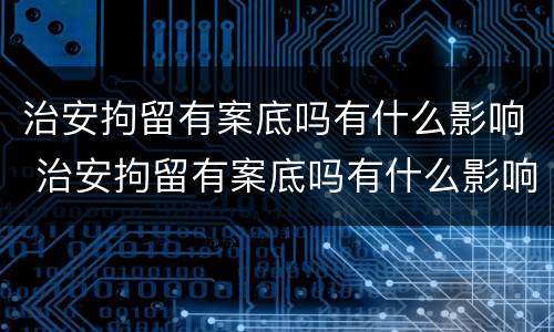 治安拘留有案底吗有什么影响 治安拘留有案底吗有什么影响吗