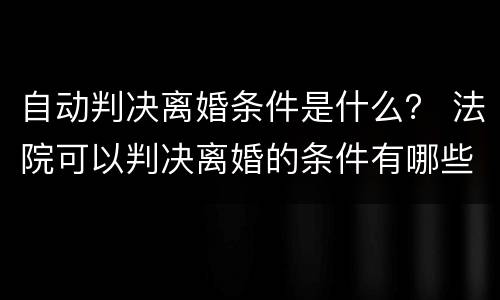 自动判决离婚条件是什么？ 法院可以判决离婚的条件有哪些?