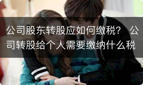 公司股东转股应如何缴税？ 公司转股给个人需要缴纳什么税
