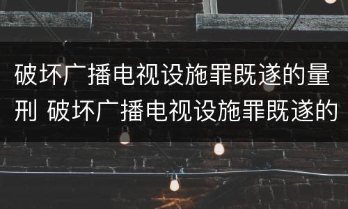 破坏广播电视设施罪既遂的量刑 破坏广播电视设施罪既遂的量刑依据