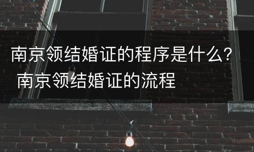 南京领结婚证的程序是什么？ 南京领结婚证的流程