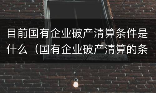 目前国有企业破产清算条件是什么（国有企业破产清算的条件）