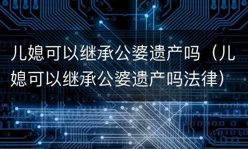 儿媳可以继承公婆遗产吗（儿媳可以继承公婆遗产吗法律）