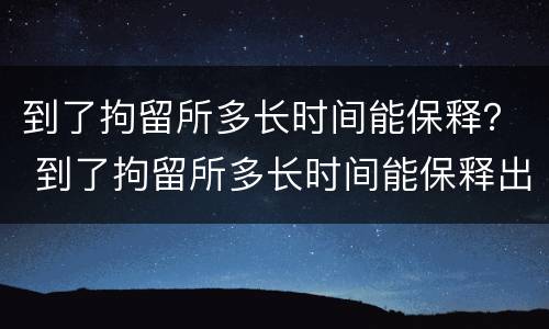 到了拘留所多长时间能保释？ 到了拘留所多长时间能保释出来