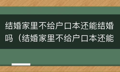 结婚家里不给户口本还能结婚吗（结婚家里不给户口本还能结婚吗知乎）