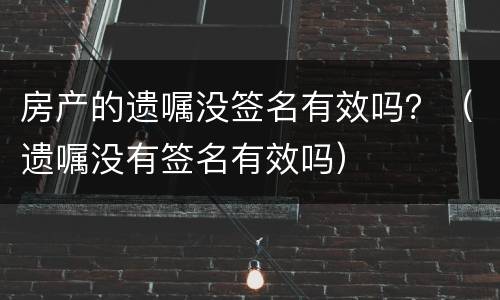 房产的遗嘱没签名有效吗？（遗嘱没有签名有效吗）