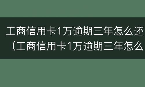 工商信用卡1万逾期三年怎么还（工商信用卡1万逾期三年怎么还最划算）