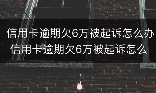 信用卡逾期欠6万被起诉怎么办 信用卡逾期欠6万被起诉怎么办呢