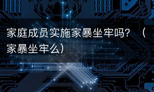 家庭成员实施家暴坐牢吗？（家暴坐牢么）